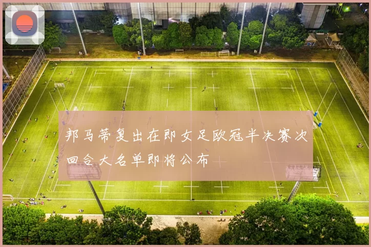 邦马蒂复出在即女足欧冠半决赛次回合大名单即将公布