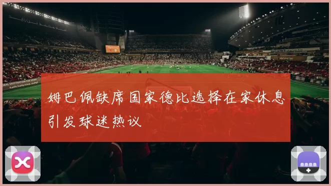 姆巴佩缺席国家德比选择在家休息引发球迷热议