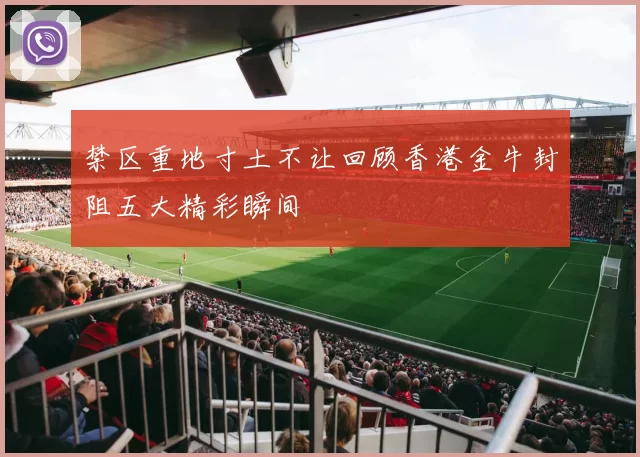禁区重地寸土不让回顾香港金牛封阻五大精彩瞬间