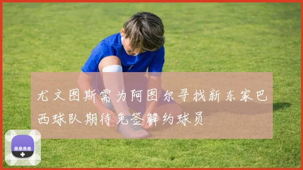 尤文图斯需为阿图尔寻找新东家巴西球队期待免签解约球员