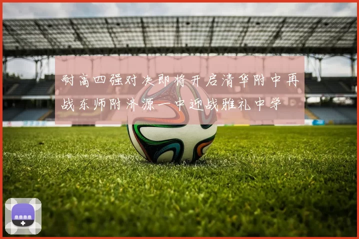 耐高四强对决即将开启清华附中再战东师附济源一中迎战雅礼中学