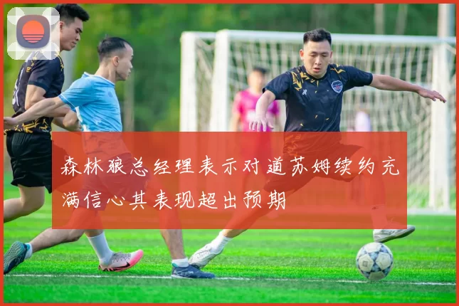森林狼总经理表示对道苏姆续约充满信心其表现超出预期