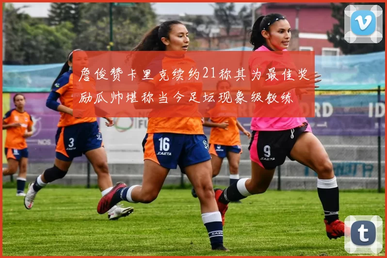 詹俊赞卡里克续约21称其为最佳奖励瓜帅堪称当今足坛现象级教练