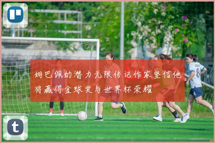 姆巴佩的潜力无限传记作家坚信他将赢得金球奖与世界杯荣耀