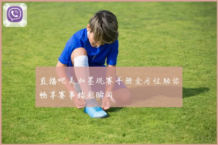 直播吧美加墨观赛手册全方位助你畅享赛事精彩瞬间