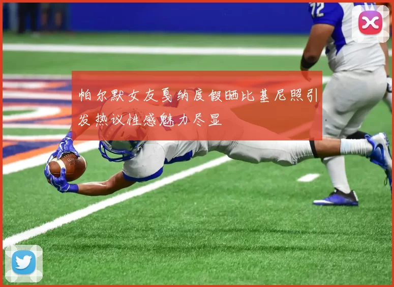 帕尔默女友戛纳度假晒比基尼照引发热议性感魅力尽显