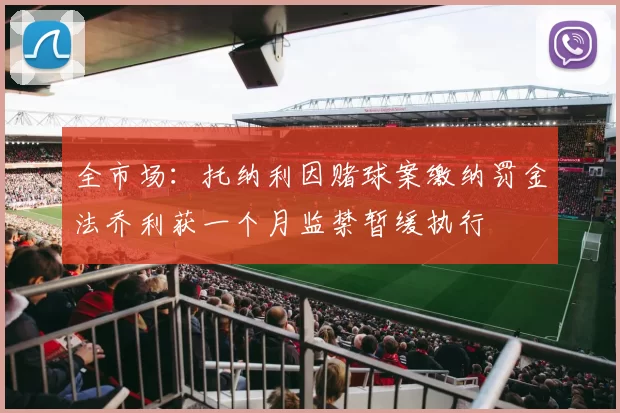 全市场：托纳利因赌球案缴纳罚金法乔利获一个月监禁暂缓执行