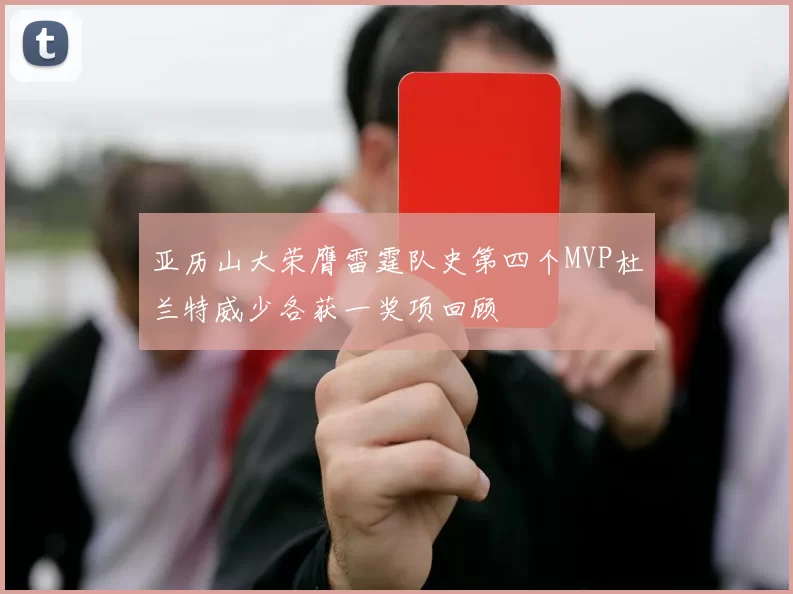 亚历山大荣膺雷霆队史第四个MVP杜兰特威少各获一奖项回顾