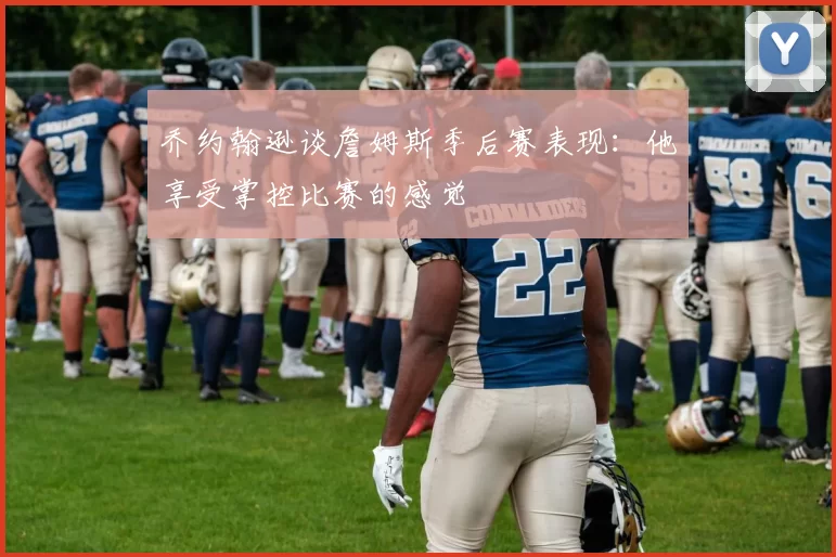 乔约翰逊谈詹姆斯季后赛表现：他享受掌控比赛的感觉