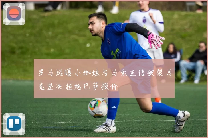 罗马诺曝小蜘蛛与马竞互信破裂马竞坚决拒绝巴萨报价