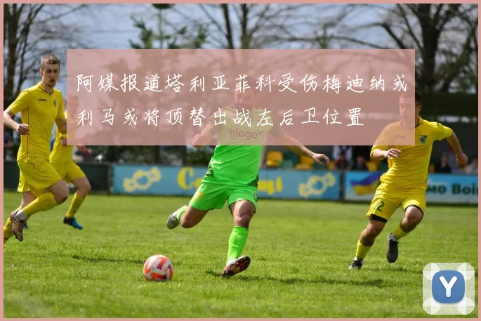 阿媒报道塔利亚菲科受伤梅迪纳或利马或将顶替出战左后卫位置