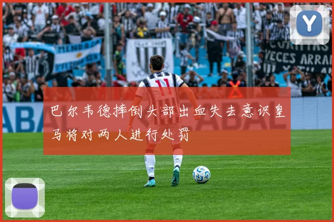 巴尔韦德摔倒头部出血失去意识皇马将对两人进行处罚