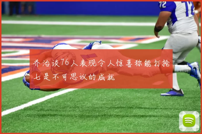 乔治谈76人表现令人惊喜称能打抢七是不可思议的成就