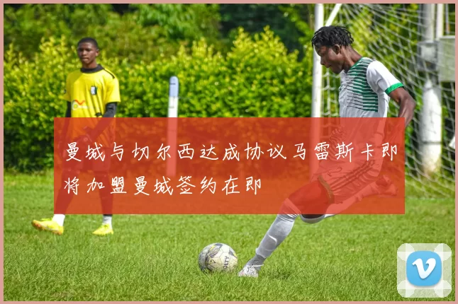 曼城与切尔西达成协议马雷斯卡即将加盟曼城签约在即