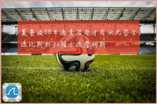 夏普谈08年选秀若奇才有状元签会选比斯利如骑士选詹姆斯
