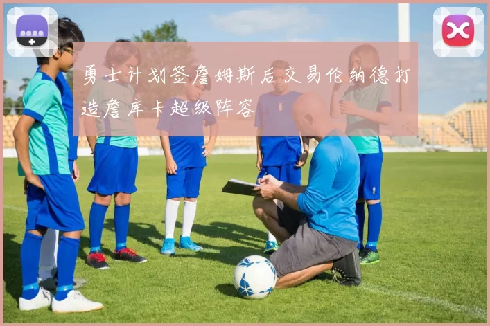 勇士计划签詹姆斯后交易伦纳德打造詹库卡超级阵容