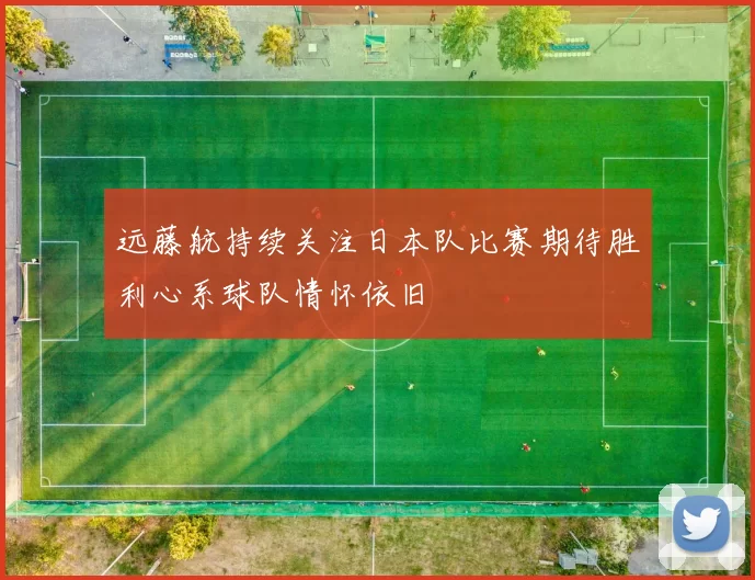 远藤航持续关注日本队比赛期待胜利心系球队情怀依旧